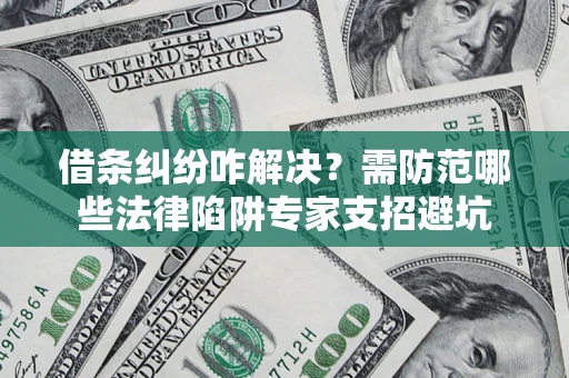 武汉借条纠纷咋解决？需防范哪些法律陷阱专家支招避坑
