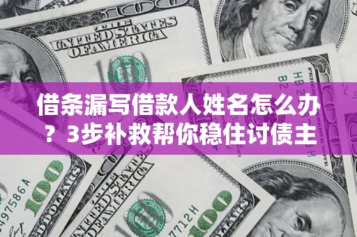 武汉借条漏写借款人姓名怎么办？3步补救帮你稳住讨债主动权