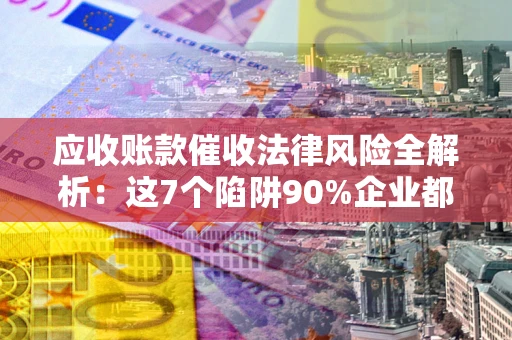 武汉应收账款催收法律风险全解析：这7个陷阱90%企业都踩过（含合规应对指南）