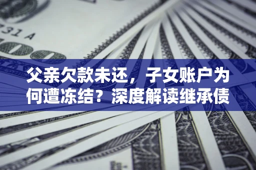 武汉父亲欠款未还，子女账户为何遭冻结？深度解读继承债务迷局