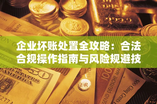 武汉企业坏账处置全攻略：合法合规操作指南与风险规避技巧解析