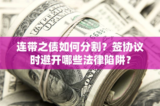 武汉连带之债如何分割？签协议时避开哪些法律陷阱？