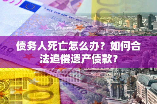 武汉债务人死亡怎么办？如何合法追偿遗产债款？