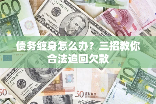 武汉债务缠身怎么办？三招教你合法追回欠款