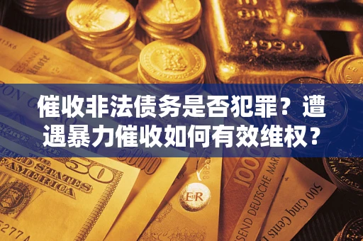 武汉催收非法债务是否犯罪?遭遇暴力催收如何有效维权? 武汉催收非法债务是否犯罪?遭遇暴力催收如何有效维权?