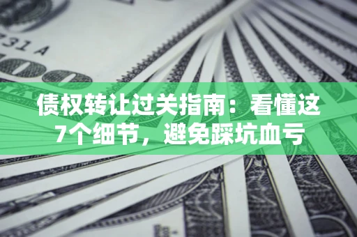 武汉债权转让过关指南：看懂这7个细节，避免踩坑血亏