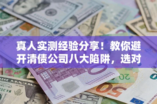 武汉真人实测经验分享！教你避开清债公司八大陷阱，选对机构少走十年弯路