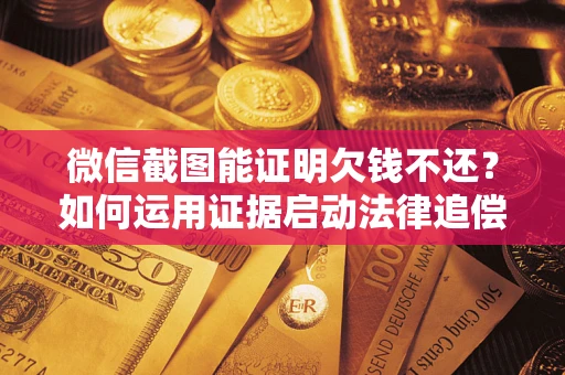 武汉微信截图能证明欠钱不还？如何运用证据启动法律追偿程序？