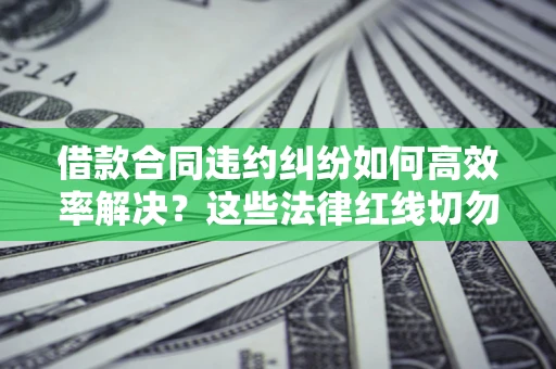 武汉借款合同违约纠纷如何高效率解决？这些法律红线切勿触碰