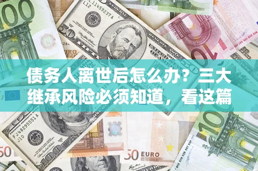 武汉债务人离世后怎么办？三大继承风险必须知道，看这篇就够了