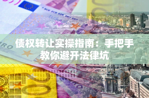武汉债权转让实操指南：手把手教你避开法律坑