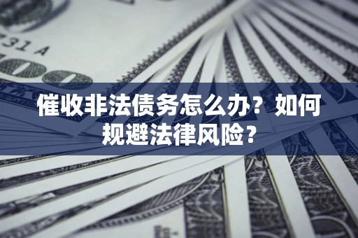 武汉催收非法债务怎么办？如何规避法律风险？