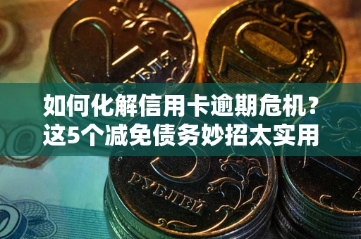 武汉如何化解信用卡逾期危机？这5个减免债务妙招太实用