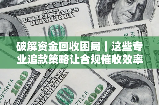 武汉破解资金回收困局｜这些专业追款策略让合规催收效率翻倍