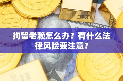 武汉拘留老赖怎么办？有什么法律风险要注意？