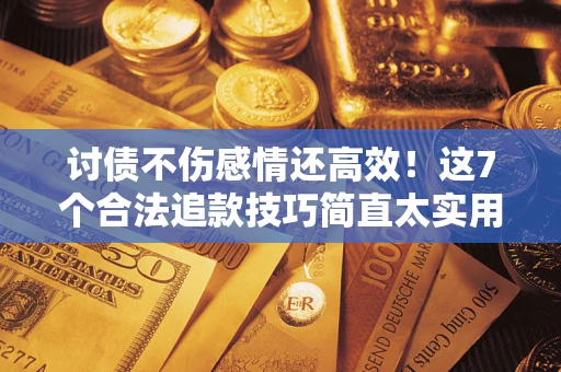 武汉讨债不伤感情还高效！这7个合法追款技巧简直太实用