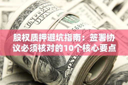 武汉股权质押避坑指南:签署协议必须核对的10个核心要点 武汉股权质押避坑指南:签署协议必须核对的10个核心要点