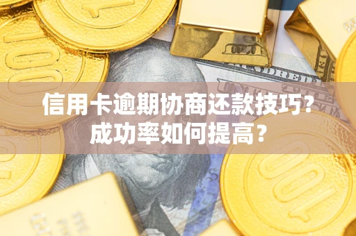 武汉信用卡逾期协商还款技巧？成功率如何提高？