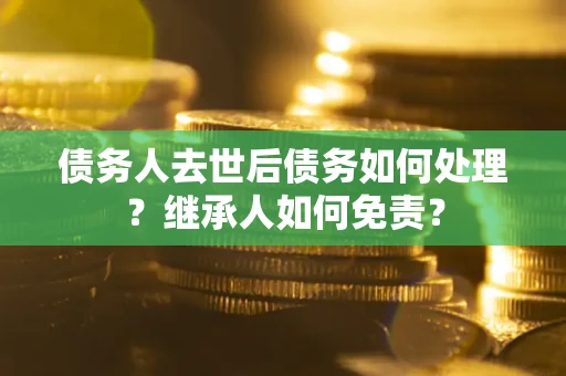 武汉债务人去世后债务如何处理？继承人如何免责？