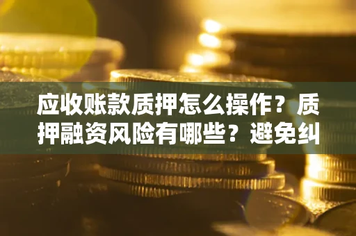 武汉应收账款质押怎么操作？质押融资风险有哪些？避免纠纷高效融资技巧