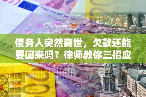 武汉债务人突然离世，欠款还能要回来吗？律师教你三招应对