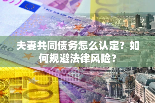 武汉夫妻共同债务怎么认定？如何规避法律风险？
