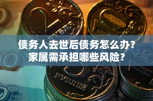 武汉债务人去世后债务怎么办？家属需承担哪些风险？