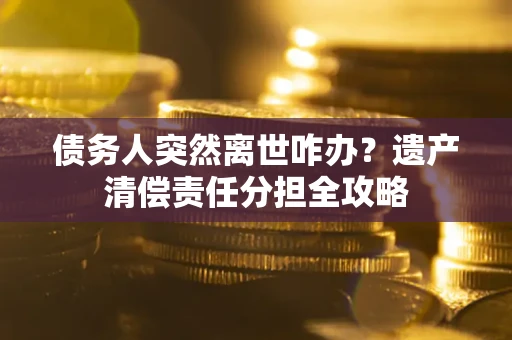 武汉债务人突然离世咋办？遗产清偿责任分担全攻略