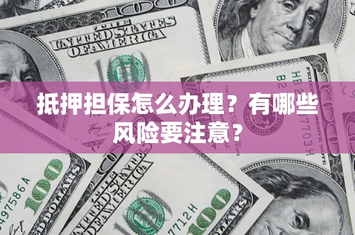 武汉抵押担保怎么办理？有哪些风险要注意？