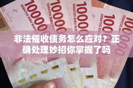 武汉非法催收债务怎么应对？正确处理妙招你掌握了吗