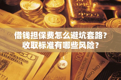 武汉借钱担保费怎么避坑套路?收取标准有哪些风险? 武汉借钱担保费怎么避坑套路?收取标准有哪些风险?