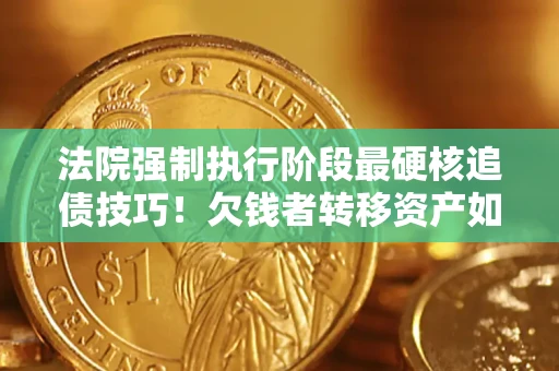 武汉法院强制执行阶段最硬核追债技巧！欠钱者转移资产如何破解？