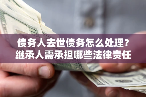 武汉债务人去世债务怎么处理？继承人需承担哪些法律责任？