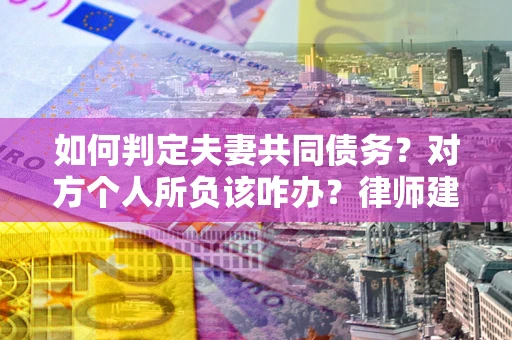 武汉如何判定夫妻共同债务？对方个人所负该咋办？律师建议
