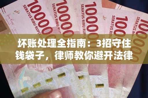 武汉坏账处理全指南：3招守住钱袋子，律师教你避开法律雷区