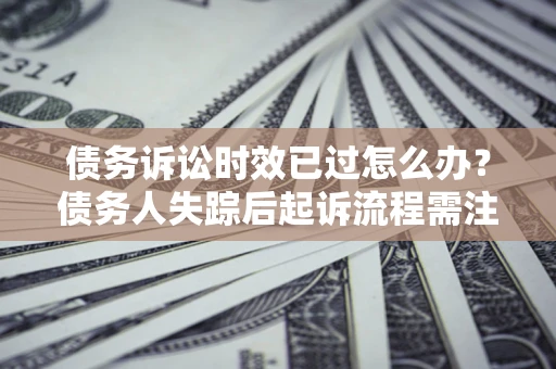 武汉债务诉讼时效已过怎么办？债务人失踪后起诉流程需注意什么？
