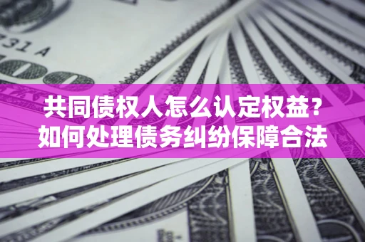 武汉共同债权人怎么认定权益？如何处理债务纠纷保障合法权益？