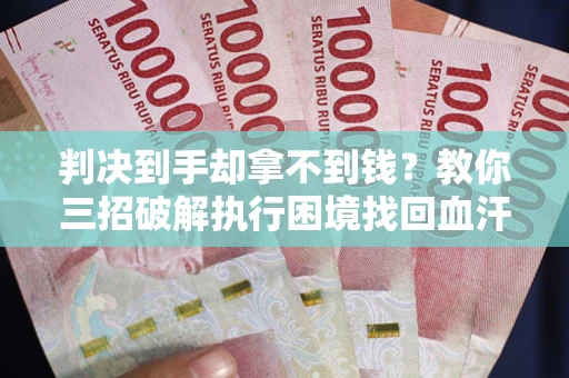武汉判决到手却拿不到钱？教你三招破解执行困境找回血汗钱