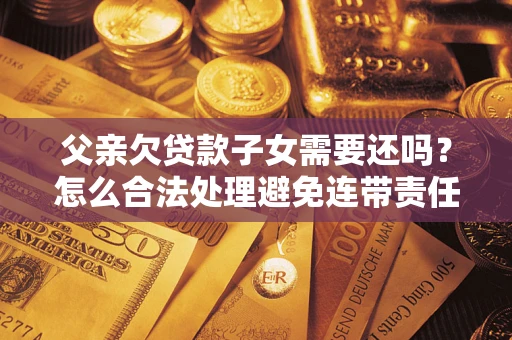 武汉父亲欠贷款子女需要还吗？怎么合法处理避免连带责任？
