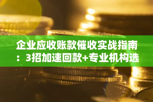 武汉企业应收账款催收实战指南：3招加速回款+专业机构选择避坑