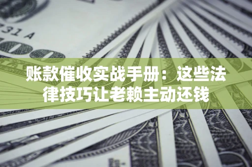 武汉账款催收实战手册：这些法律技巧让老赖主动还钱