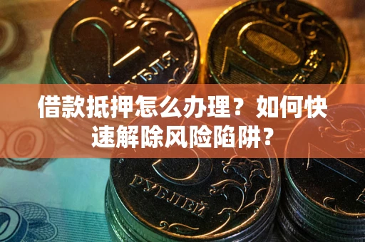 武汉借款抵押怎么办理？如何快速解除风险陷阱？
