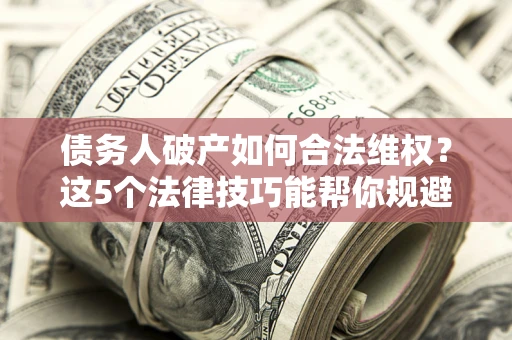 武汉债务人破产如何合法维权？这5个法律技巧能帮你规避风险