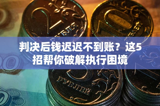 武汉判决后钱迟迟不到账？这5招帮你破解执行困境