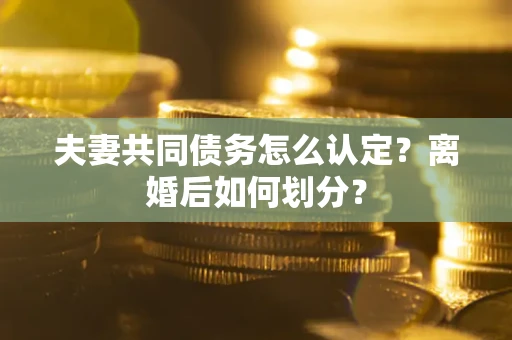 武汉夫妻共同债务怎么认定？离婚后如何划分？