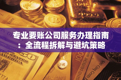 武汉专业要账公司服务办理指南：全流程拆解与避坑策略