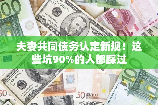 武汉夫妻共同债务认定新规！这些坑90%的人都踩过