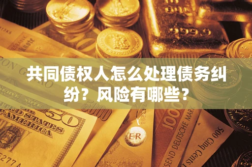 武汉共同债权人怎么处理债务纠纷？风险有哪些？
