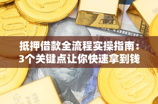武汉抵押借款全流程实操指南：3个关键点让你快速拿到钱