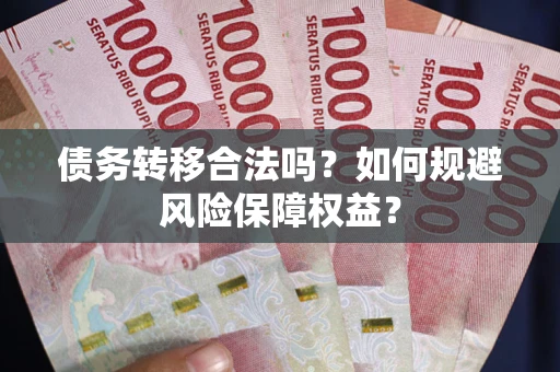 武汉债务转移合法吗？如何规避风险保障权益？